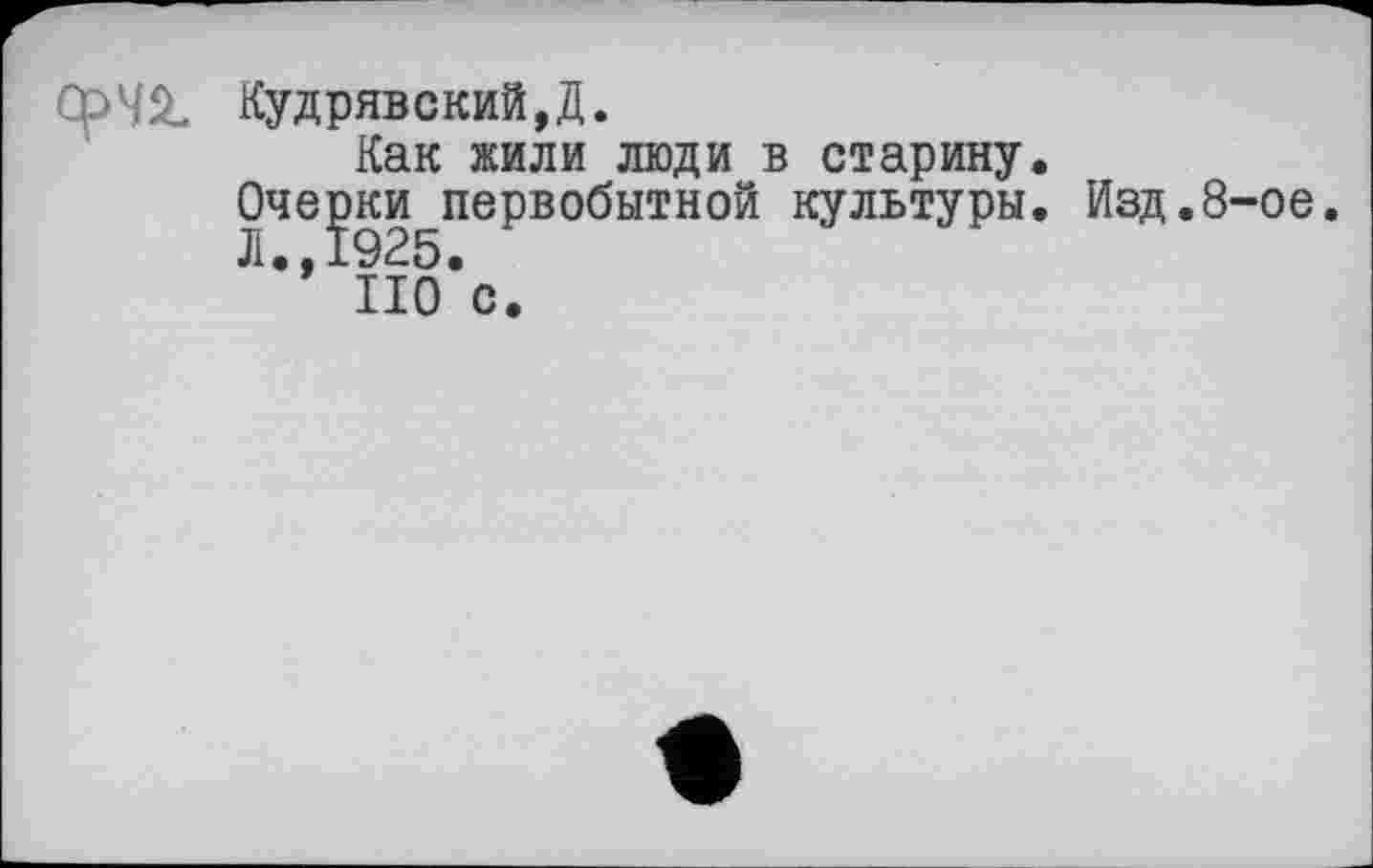 ﻿СрЧ2- Кудрявский,Д.
Как жили люди в старину.
Оче^ки^первобытной культуры. Изд.8-ое.
” ПО с.